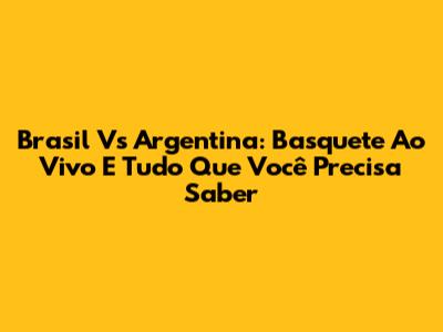 Brasil Vs Argentina: Basquete Ao Vivo E Tudo Que Você Precisa Saber