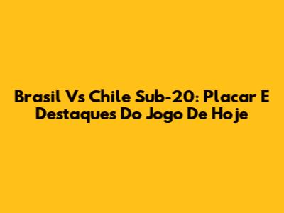 Brasil Vs Chile Sub-20: Placar E Destaques Do Jogo De Hoje