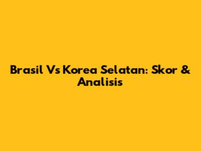 Brasil Vs Korea Selatan: Skor & Analisis