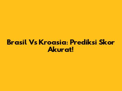 Brasil Vs Kroasia: Prediksi Skor Akurat!