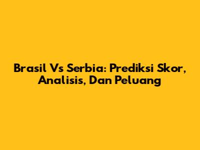 Brasil Vs Serbia: Prediksi Skor, Analisis, Dan Peluang