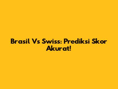 Brasil Vs Swiss: Prediksi Skor Akurat!