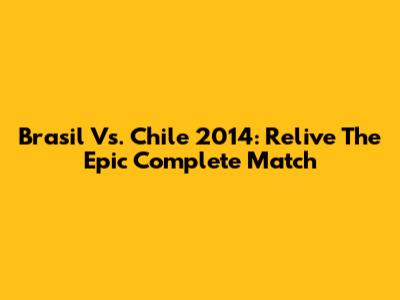 Brasil Vs. Chile 2014: Relive The Epic Complete Match