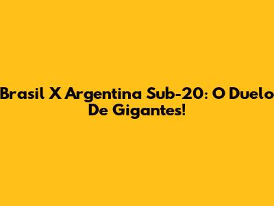 Brasil X Argentina Sub-20: O Duelo De Gigantes!