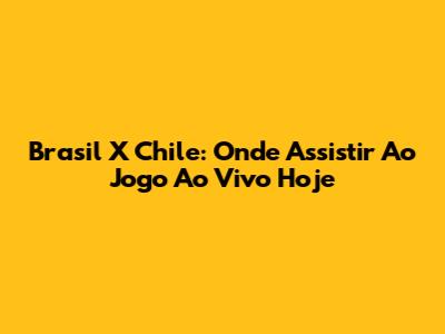 Brasil X Chile: Onde Assistir Ao Jogo Ao Vivo Hoje
