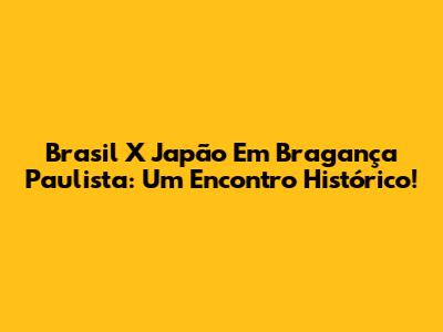 Brasil X Japão Em Bragança Paulista: Um Encontro Histórico!