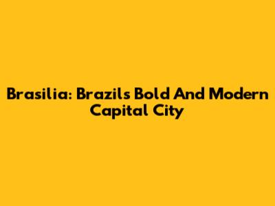 Brasilia: Brazil's Bold And Modern Capital City