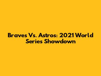 Braves Vs. Astros: 2021 World Series Showdown