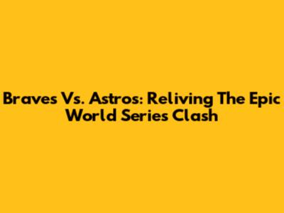 Braves Vs. Astros: Reliving The Epic World Series Clash