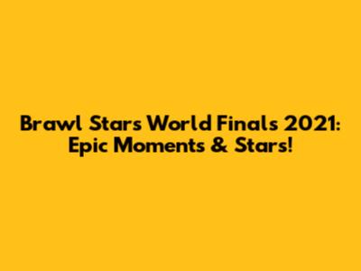 Brawl Stars World Finals 2021: Epic Moments & Stars!