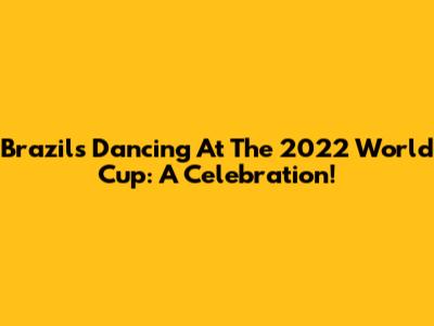Brazil's Dancing At The 2022 World Cup: A Celebration!