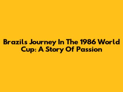 Brazil's Journey In The 1986 World Cup: A Story Of Passion