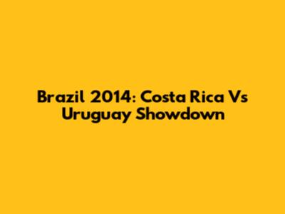 Brazil 2014: Costa Rica Vs Uruguay Showdown