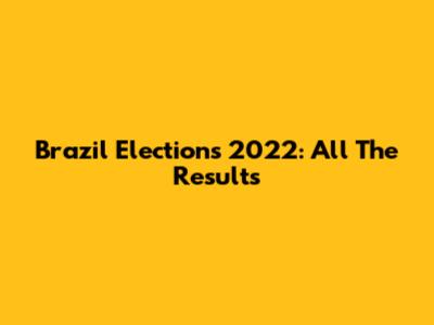 Brazil Elections 2022: All The Results