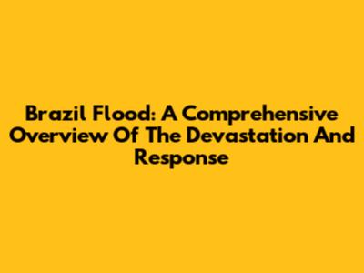 Brazil Flood: A Comprehensive Overview Of The Devastation And Response