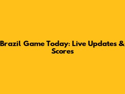 Brazil Game Today: Live Updates & Scores