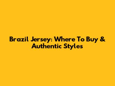 Brazil Jersey: Where To Buy & Authentic Styles