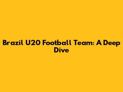 Brazil U20 Football Team: A Deep Dive