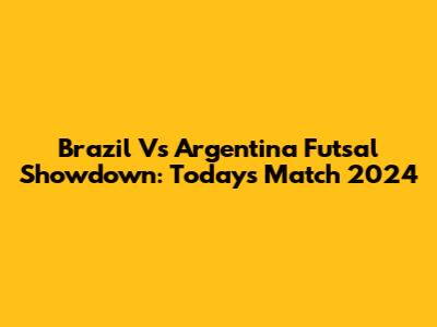 Brazil Vs Argentina Futsal Showdown: Today's Match 2024