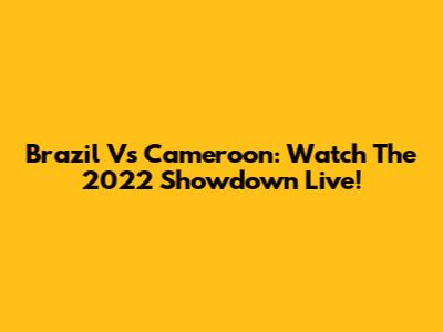 Brazil Vs Cameroon: Watch The 2022 Showdown Live!