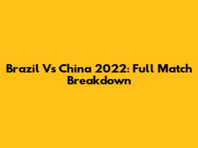 Brazil Vs China 2022: Full Match Breakdown