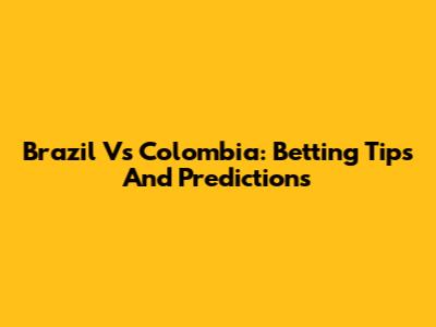 Brazil Vs Colombia: Betting Tips And Predictions