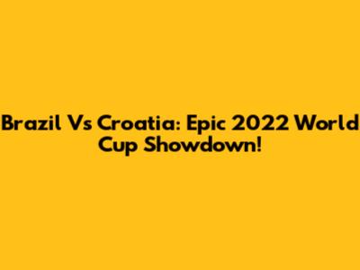 Brazil Vs Croatia: Epic 2022 World Cup Showdown!
