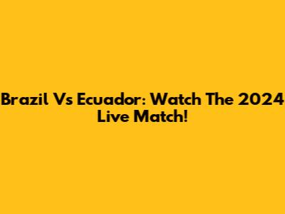 Brazil Vs Ecuador: Watch The 2024 Live Match!