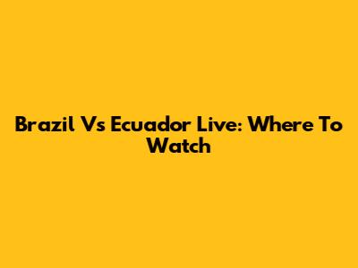 Brazil Vs Ecuador Live: Where To Watch