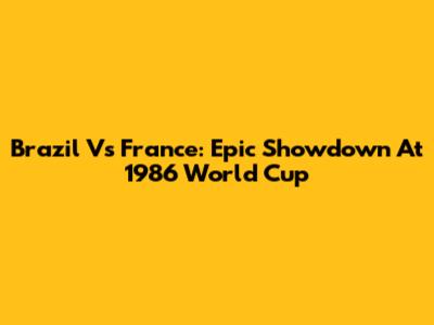 Brazil Vs France: Epic Showdown At 1986 World Cup