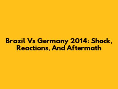Brazil Vs Germany 2014: Shock, Reactions, And Aftermath
