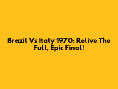 Brazil Vs Italy 1970: Relive The Full, Epic Final!