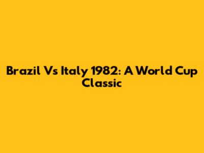 Brazil Vs Italy 1982: A World Cup Classic