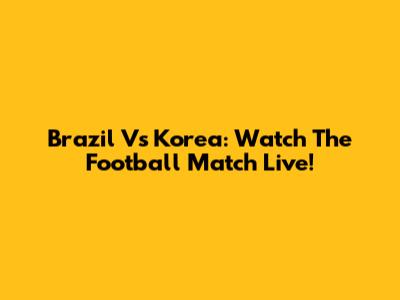 Brazil Vs Korea: Watch The Football Match Live!