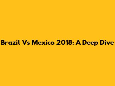 Brazil Vs Mexico 2018: A Deep Dive