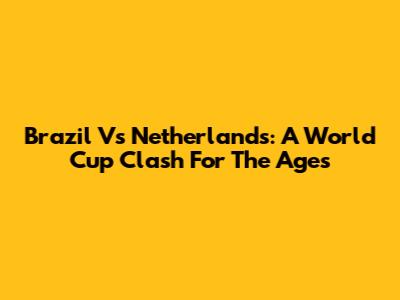 Brazil Vs Netherlands: A World Cup Clash For The Ages