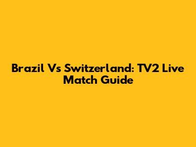 Brazil Vs Switzerland: TV2 Live Match Guide