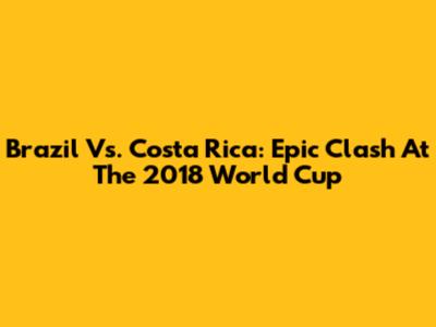 Brazil Vs. Costa Rica: Epic Clash At The 2018 World Cup