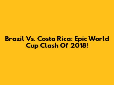 Brazil Vs. Costa Rica: Epic World Cup Clash Of 2018!
