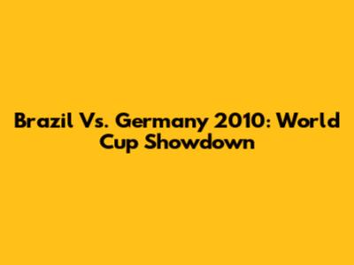 Brazil Vs. Germany 2010: World Cup Showdown