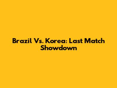 Brazil Vs. Korea: Last Match Showdown