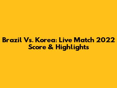 Brazil Vs. Korea: Live Match 2022 Score & Highlights
