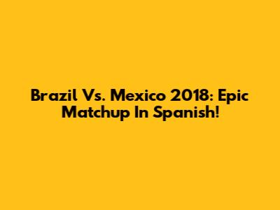 Brazil Vs. Mexico 2018: Epic Matchup In Spanish!