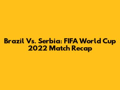 Brazil Vs. Serbia: FIFA World Cup 2022 Match Recap