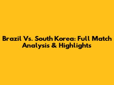 Brazil Vs. South Korea: Full Match Analysis & Highlights
