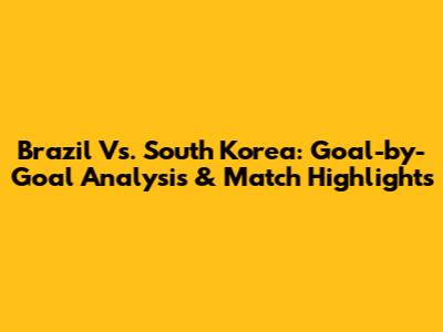 Brazil Vs. South Korea: Goal-by-Goal Analysis & Match Highlights