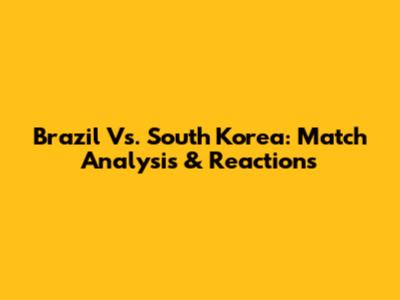 Brazil Vs. South Korea: Match Analysis & Reactions