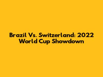 Brazil Vs. Switzerland: 2022 World Cup Showdown