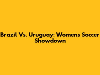Brazil Vs. Uruguay: Women's Soccer Showdown