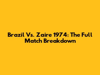 Brazil Vs. Zaire 1974: The Full Match Breakdown